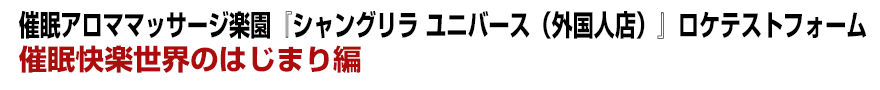 催眠アロママッサージ楽園『シャングリラ ユニバース(外国人店)』ロケテストフォーム